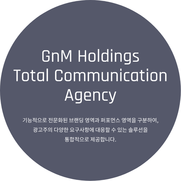 GnM Holdings Total Communication Agency 기능적으로 전문화된 브랜딩 영역과 퍼포먼스 영역을 구분하여, 광고주의 다양한 요구사항에 대응할 수 있는 솔루션을 통합적으로 제공합니다.